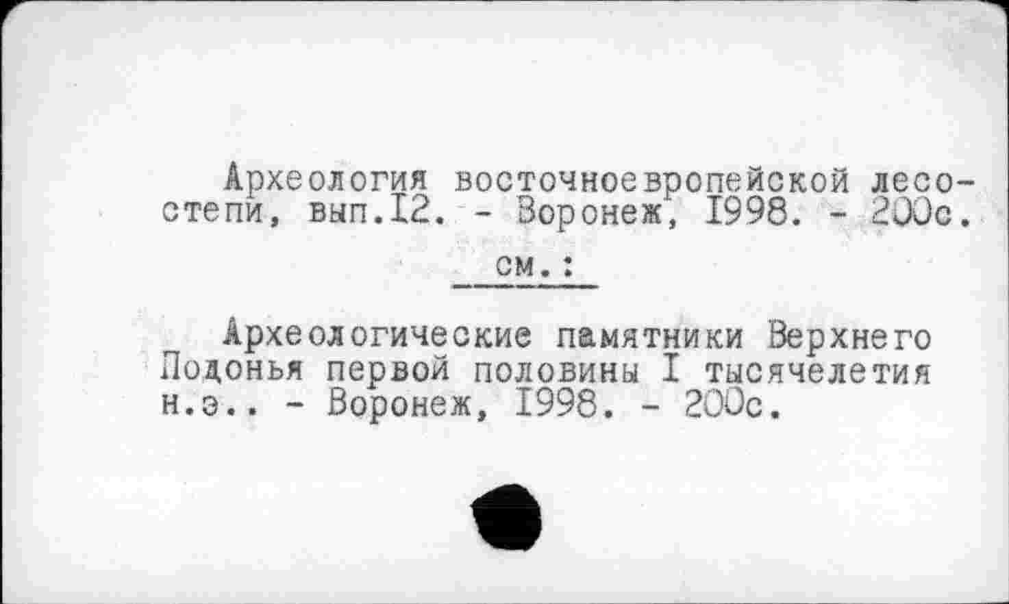 ﻿Археология восточноевропейской лесостепи, вып.12. - Воронеж, 1998. - 200с.
см. :
Археологические памятники Верхнего Подонья первой половины I тысячелетия н.э.. - Воронеж, 1998. - 200с.